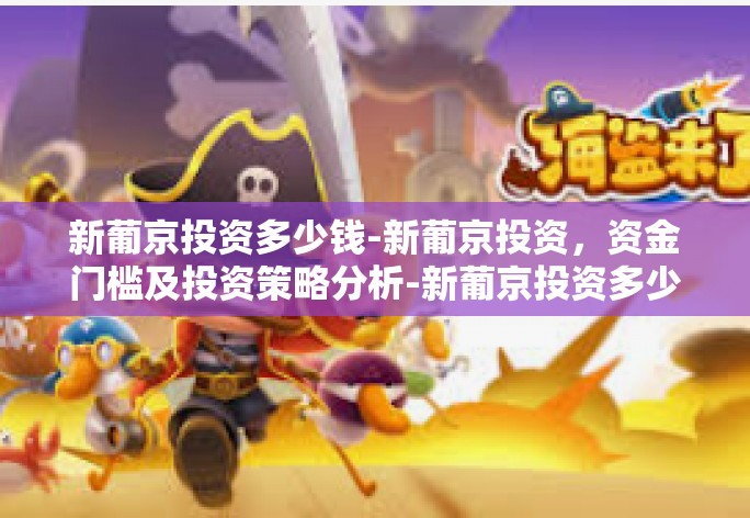 新葡京投资多少钱-新葡京投资，资金门槛及投资策略分析-新葡京投资多少钱