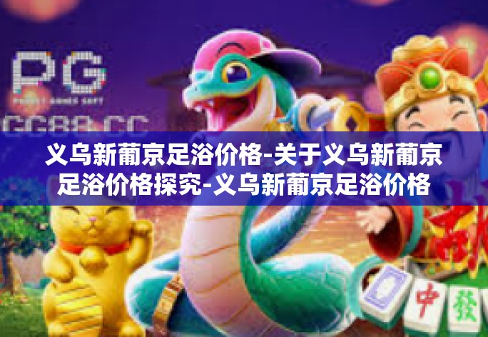 义乌新葡京足浴价格-关于义乌新葡京足浴价格探究-义乌新葡京足浴价格