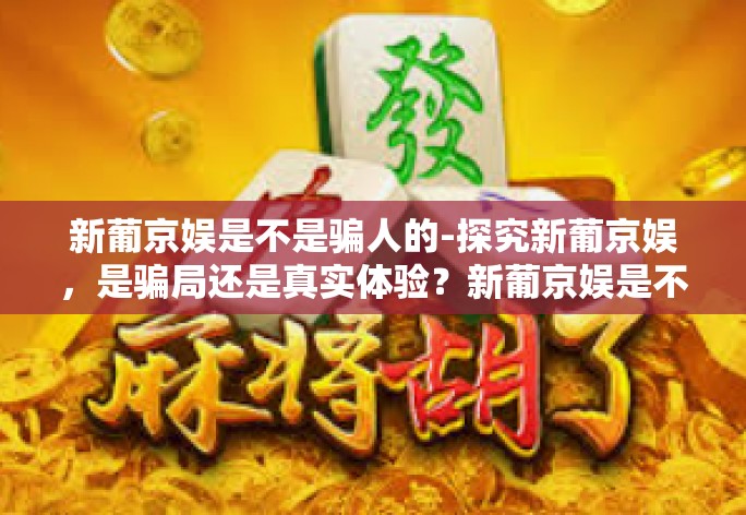 新葡京娱是不是骗人的-探究新葡京娱，是骗局还是真实体验？新葡京娱是不是骗人的