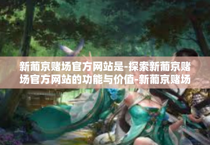 新葡京赌场官方网站是-探索新葡京赌场官方网站的功能与价值-新葡京赌场官方网站是