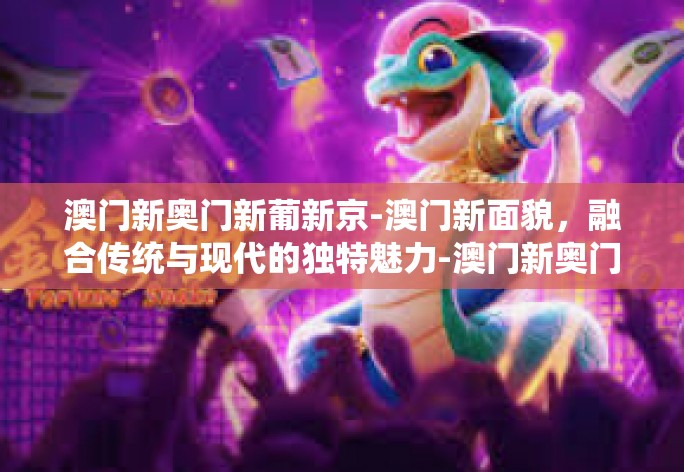 澳门新奥门新葡新京-澳门新面貌，融合传统与现代的独特魅力-澳门新奥门新葡新京
