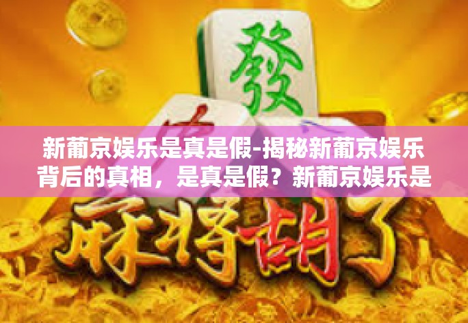 新葡京娱乐是真是假-揭秘新葡京娱乐背后的真相，是真是假？新葡京娱乐是真是假