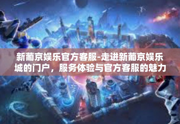 新葡京娱乐官方客服-走进新葡京娱乐城的门户，服务体验与官方客服的魅力-新葡京娱乐官方客服