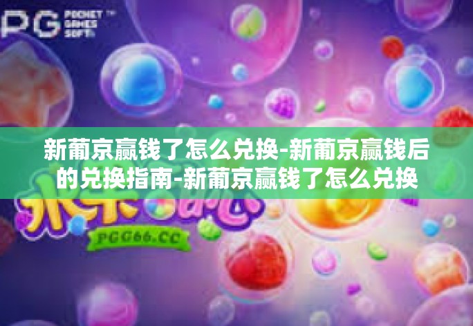 新葡京赢钱了怎么兑换-新葡京赢钱后的兑换指南-新葡京赢钱了怎么兑换
