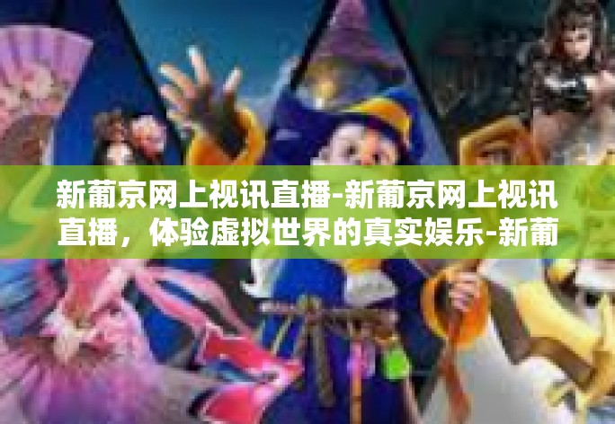 新葡京网上视讯直播-新葡京网上视讯直播，体验虚拟世界的真实娱乐-新葡京网上视讯直播