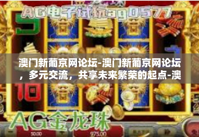 澳门新葡京网论坛-澳门新葡京网论坛，多元交流，共享未来繁荣的起点-澳门新葡京网论坛