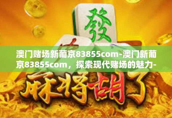 澳门赌场新葡京83855com-澳门新葡京83855com,探索现代赌场的魅力-澳门赌场新葡京83855com 澳门赌场新葡京83855com-澳门新葡京83855com,探索现代赌场的魅力-澳门赌场新葡京83855com