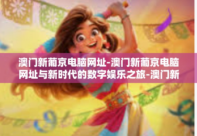 澳门新葡京电脑网址-澳门新葡京电脑网址与新时代的数字娱乐之旅-澳门新葡京电脑网址