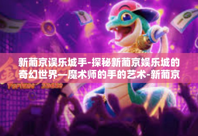 新葡京误乐城手-探秘新葡京娱乐城的奇幻世界—魔术师的手的艺术-新葡京误乐城手
