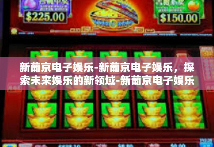 新葡京电子娱乐-新葡京电子娱乐，探索未来娱乐的新领域-新葡京电子娱乐