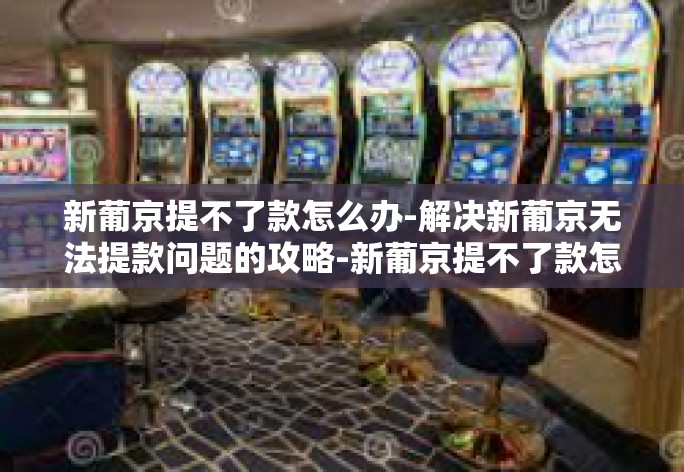 新葡京提不了款怎么办-解决新葡京无法提款问题的攻略-新葡京提不了款怎么办