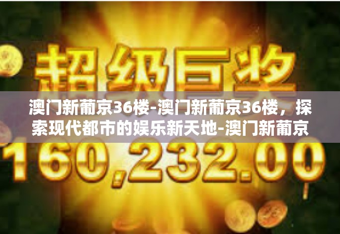 澳门新葡京36楼-澳门新葡京36楼，探索现代都市的娱乐新天地-澳门新葡京36楼