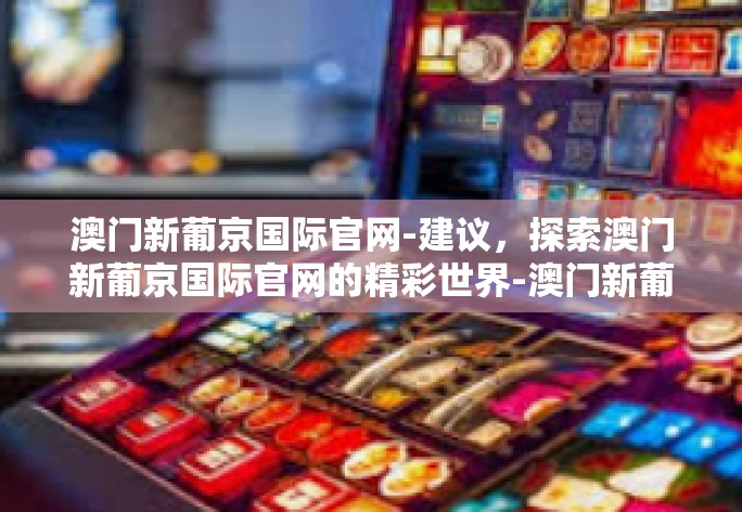 澳门新葡京国际官网-建议，探索澳门新葡京国际官网的精彩世界-澳门新葡京国际官网