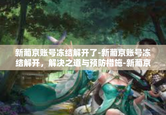 新葡京账号冻结解开了-新葡京账号冻结解开，解决之道与预防措施-新葡京账号冻结解开了