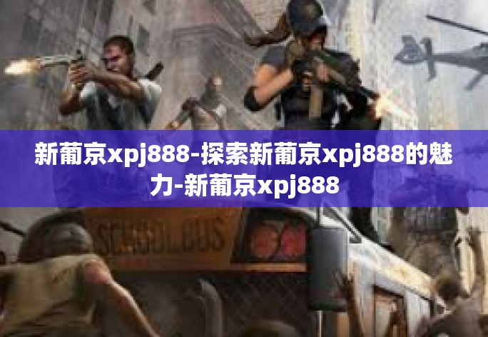 新葡京xpj888-探索新葡京xpj888的魅力-新葡京xpj888