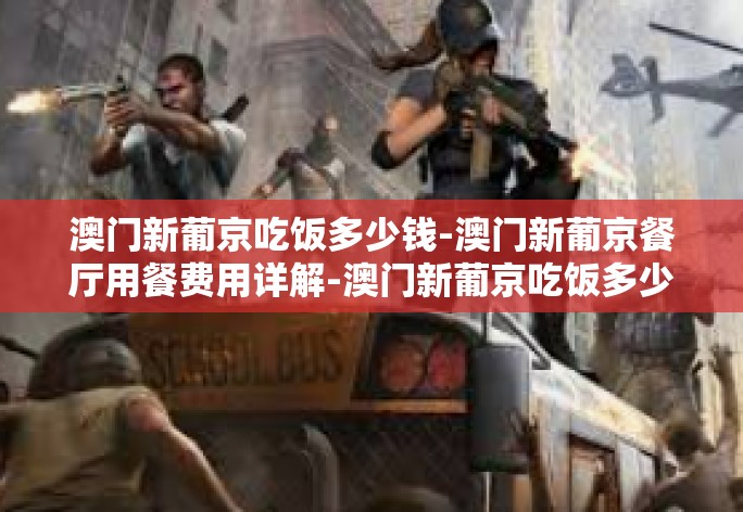 澳门新葡京吃饭多少钱-澳门新葡京餐厅用餐费用详解-澳门新葡京吃饭多少钱