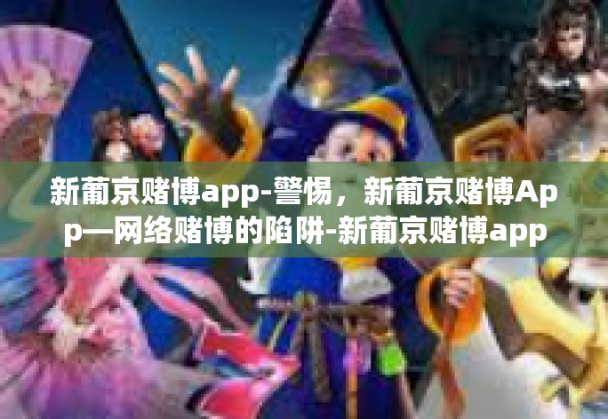 新葡京赌博app-警惕，新葡京赌博App—网络赌博的陷阱-新葡京赌博app