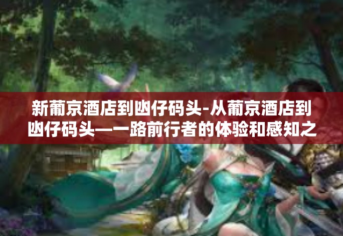 新葡京酒店到凼仔码头-从葡京酒店到凼仔码头—一路前行者的体验和感知之旅-新葡京酒店到凼仔码头 新葡京酒店到凼仔码头-从葡京酒店到凼仔码头—一路前行者的体验和感知之旅-新葡京酒店到凼仔码头