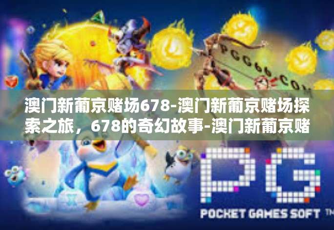 澳门新葡京赌场678-澳门新葡京赌场探索之旅,678的奇幻故事-澳门新葡京赌场678 澳门新葡京赌场678-澳门新葡京赌场探索之旅,678的奇幻故事-澳门新葡京赌场678