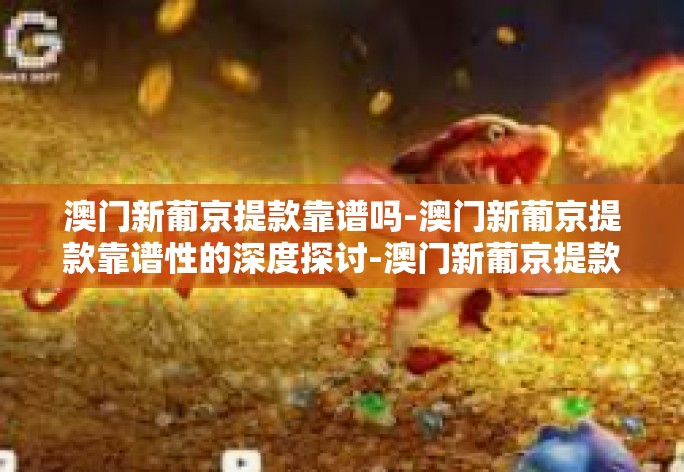 澳门新葡京提款靠谱吗-澳门新葡京提款靠谱性的深度探讨-澳门新葡京提款靠谱吗 澳门新葡京提款靠谱吗-澳门新葡京提款靠谱性的深度探讨-澳门新葡京提款靠谱吗