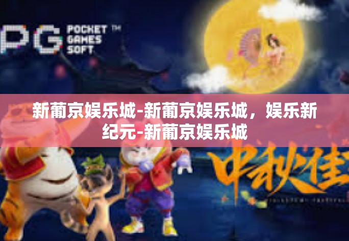 新葡京娱乐城-新葡京娱乐城，娱乐新纪元-新葡京娱乐城