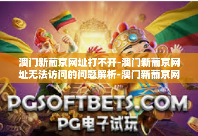 澳门新葡京网址打不开-澳门新葡京网址无法访问的问题解析-澳门新葡京网址打不开