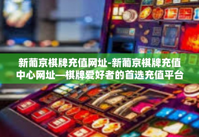 新葡京棋牌充值网址-新葡京棋牌充值中心网址—棋牌爱好者的首选充值平台-新葡京棋牌充值网址