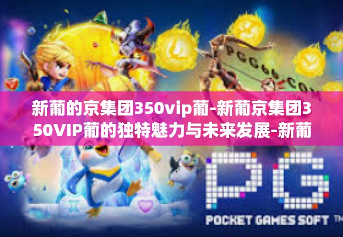 新葡的京集团350vip葡-新葡京集团350VIP葡的独特魅力与未来发展-新葡的京集团350vip葡 新葡的京集团350vip葡-新葡京集团350VIP葡的独特魅力与未来发展-新葡的京集团350vip葡