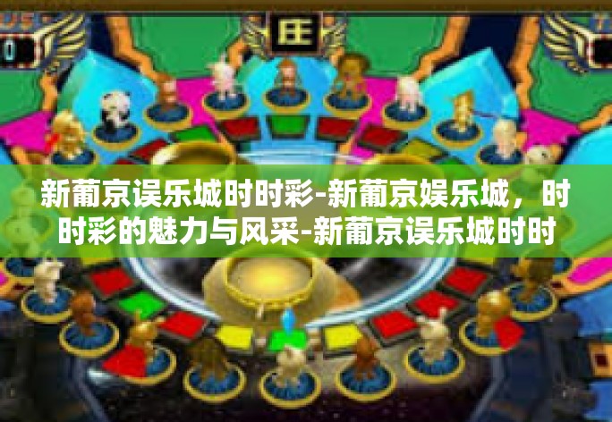 新葡京误乐城时时彩-新葡京娱乐城，时时彩的魅力与风采-新葡京误乐城时时彩