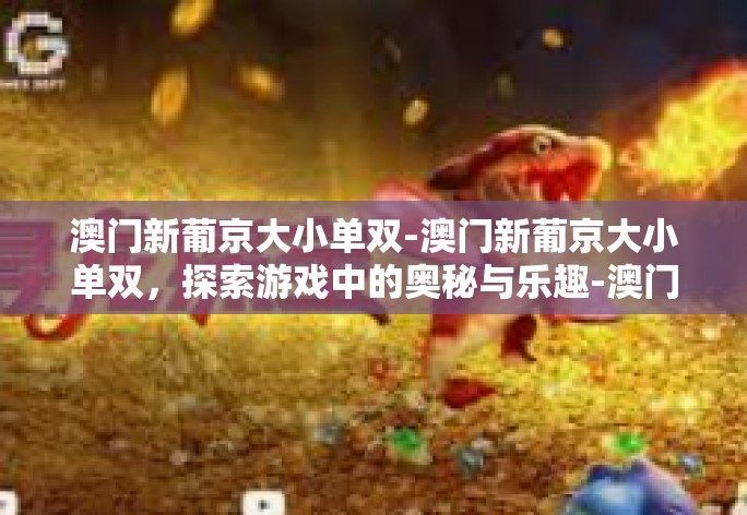 澳门新葡京大小单双-澳门新葡京大小单双，探索游戏中的奥秘与乐趣-澳门新葡京大小单双