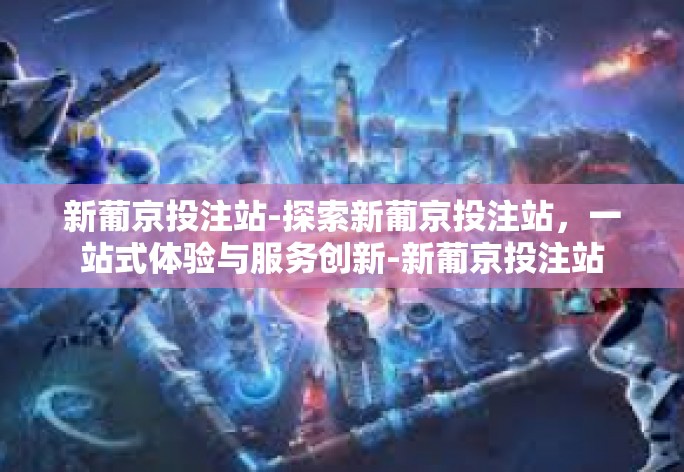 新葡京投注站-探索新葡京投注站，一站式体验与服务创新-新葡京投注站