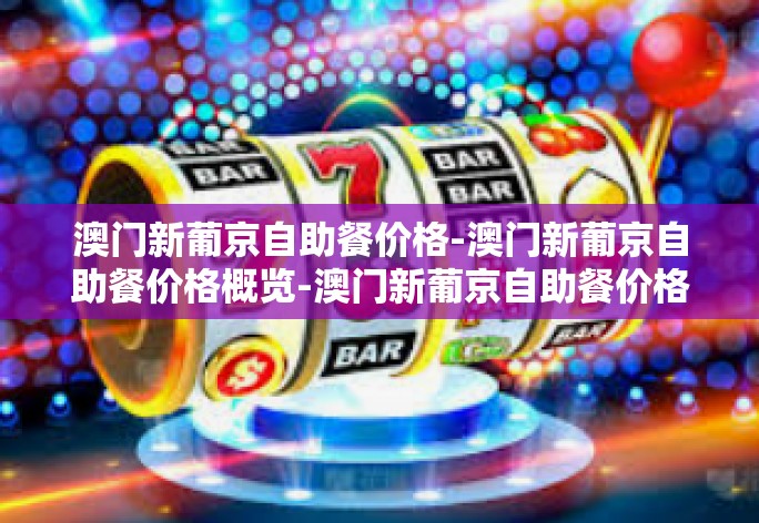 澳门新葡京自助餐价格-澳门新葡京自助餐价格概览-澳门新葡京自助餐价格