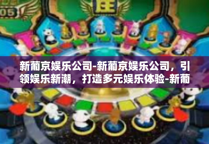 新葡京娱乐公司-新葡京娱乐公司，引领娱乐新潮，打造多元娱乐体验-新葡京娱乐公司
