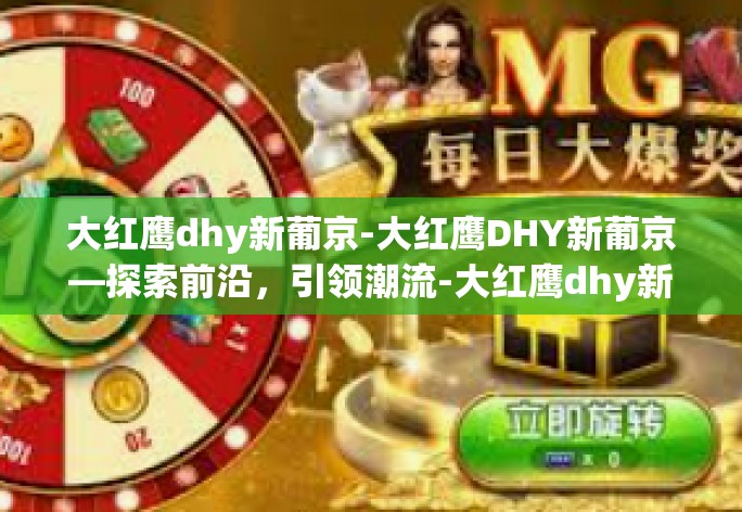 大红鹰dhy新葡京-大红鹰DHY新葡京—探索前沿，引领潮流-大红鹰dhy新葡京