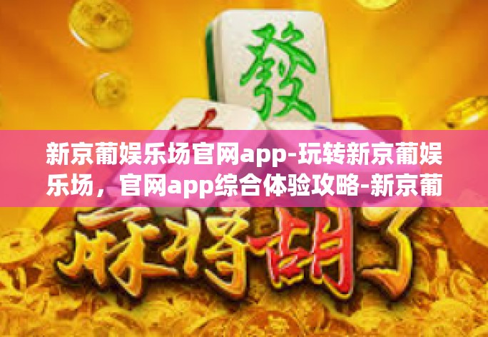 新京葡娱乐场官网app-玩转新京葡娱乐场，官网app综合体验攻略-新京葡娱乐场官网app