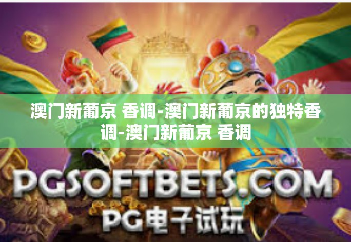澳门新葡京 香调-澳门新葡京的独特香调-澳门新葡京 香调 澳门新葡京 香调-澳门新葡京的独特香调-澳门新葡京 香调