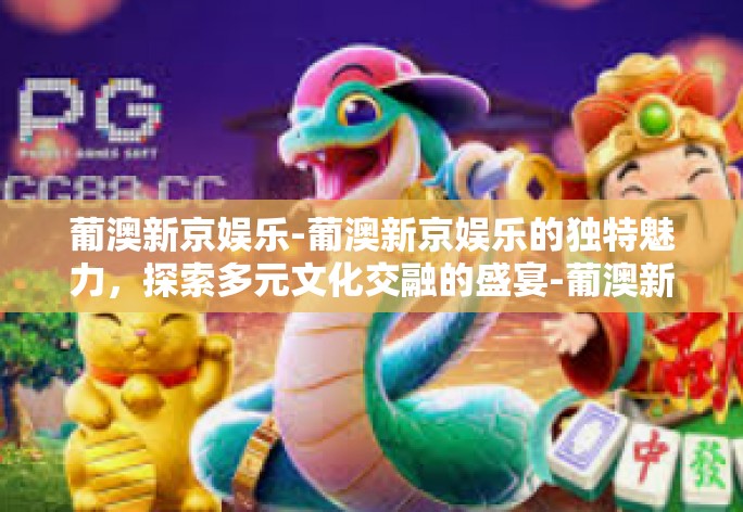 葡澳新京娱乐-葡澳新京娱乐的独特魅力，探索多元文化交融的盛宴-葡澳新京娱乐