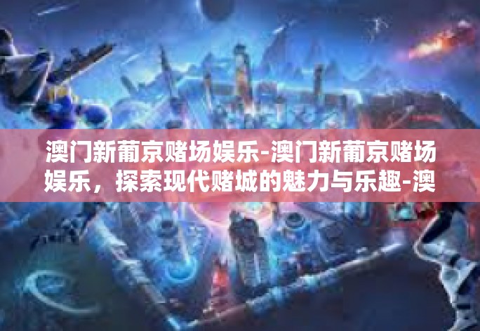 澳门新葡京赌场娱乐-澳门新葡京赌场娱乐，探索现代赌城的魅力与乐趣-澳门新葡京赌场娱乐