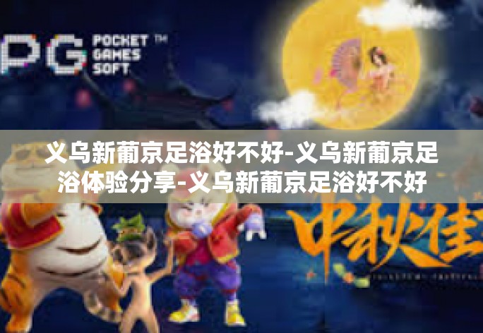 义乌新葡京足浴好不好-义乌新葡京足浴体验分享-义乌新葡京足浴好不好