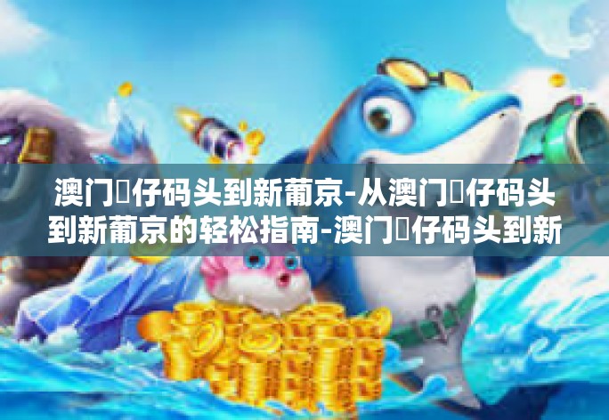 澳门氹仔码头到新葡京-从澳门氹仔码头到新葡京的轻松指南-澳门氹仔码头到新葡京 澳门氹仔码头到新葡京-从澳门氹仔码头到新葡京的轻松指南-澳门氹仔码头到新葡京