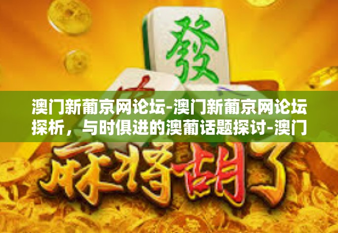 澳门新葡京网论坛-澳门新葡京网论坛探析，与时俱进的澳葡话题探讨-澳门新葡京网论坛