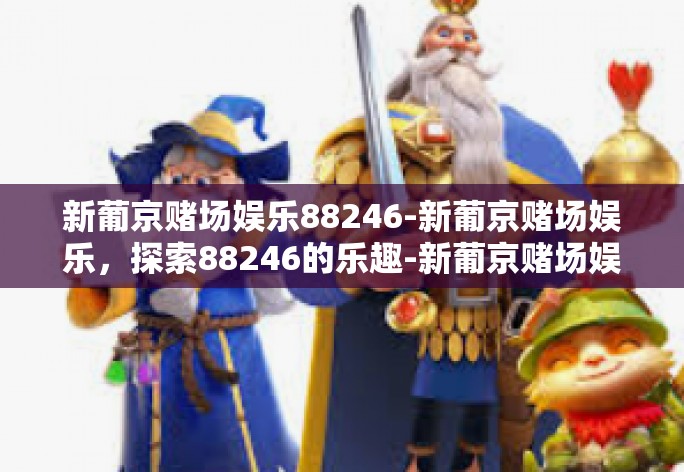 新葡京赌场娱乐88246-新葡京赌场娱乐，探索88246的乐趣-新葡京赌场娱乐88246