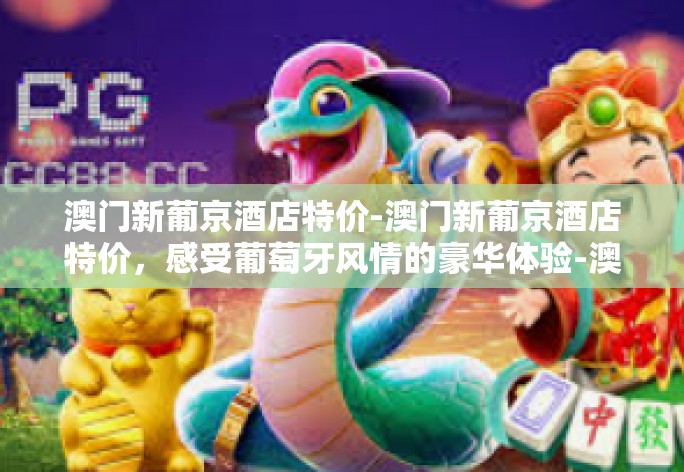 澳门新葡京酒店特价-澳门新葡京酒店特价，感受葡萄牙风情的豪华体验-澳门新葡京酒店特价