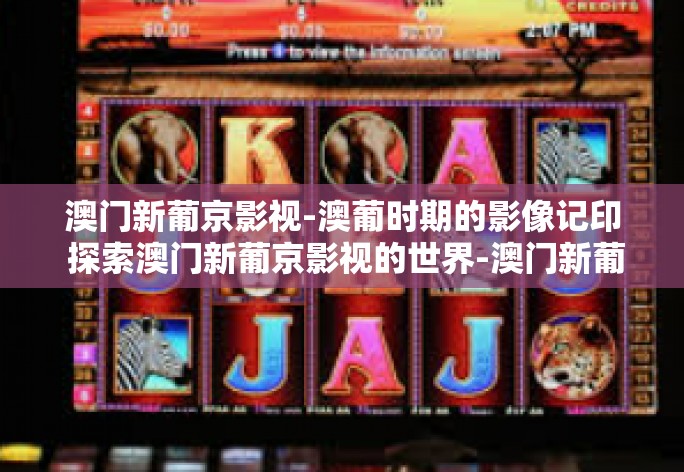 澳门新葡京影视-澳葡时期的影像记印 探索澳门新葡京影视的世界-澳门新葡京影视