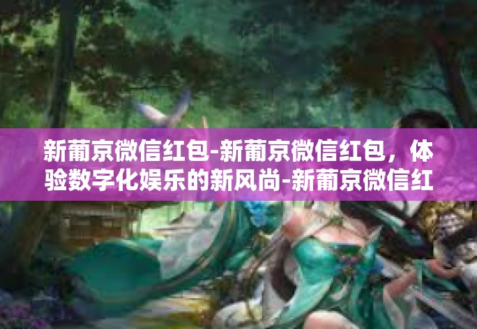 新葡京微信红包-新葡京微信红包，体验数字化娱乐的新风尚-新葡京微信红包