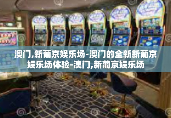 澳门,新葡京娱乐场-澳门的全新新葡京娱乐场体验-澳门,新葡京娱乐场 澳门,新葡京娱乐场-澳门的全新新葡京娱乐场体验-澳门,新葡京娱乐场