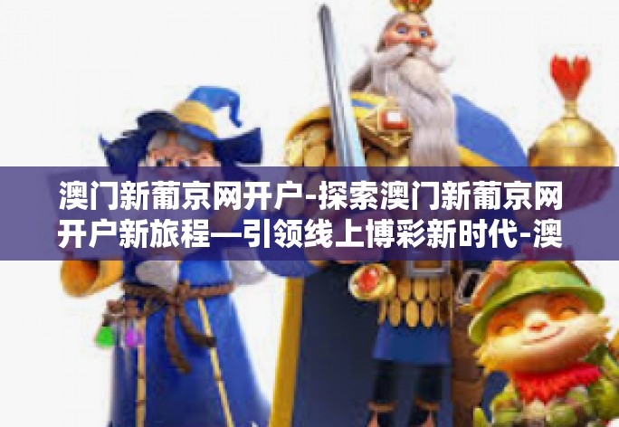 澳门新葡京网开户-探索澳门新葡京网开户新旅程—引领线上博彩新时代-澳门新葡京网开户