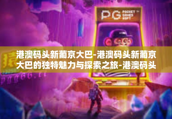港澳码头新葡京大巴-港澳码头新葡京大巴的独特魅力与探索之旅-港澳码头新葡京大巴 港澳码头新葡京大巴-港澳码头新葡京大巴的独特魅力与探索之旅-港澳码头新葡京大巴
