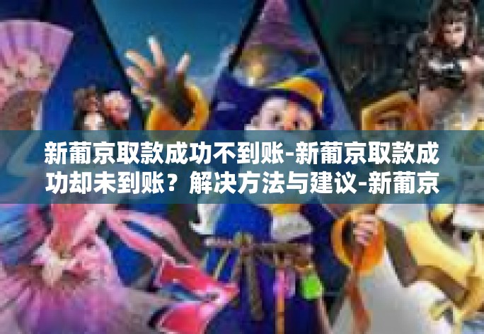 新葡京取款成功不到账-新葡京取款成功却未到账？解决方法与建议-新葡京取款成功不到账
