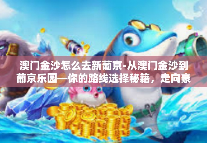 澳门金沙怎么去新葡京-从澳门金沙到葡京乐园—你的路线选择秘籍，走向豪华景点的捷径之旅-澳门金沙怎么去新葡京